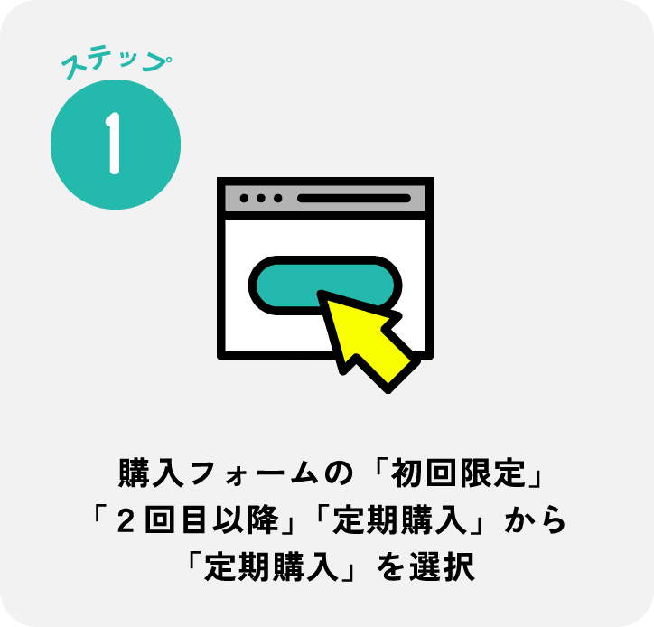 ステップ1 購入フォームの「初回限定」「２回目以降」「定期購入」から「定期購入」を選択
